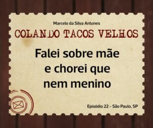 Leia mais sobre o artigo COLANDO TACOS VELHOS – Capítulo 22 – Falei sobre mãe e chorei que nem menino