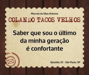 Leia mais sobre o artigo COLANDO TACOS VELHOS – Capítulo 33 – Saber que sou o último da minha geração é confortante
